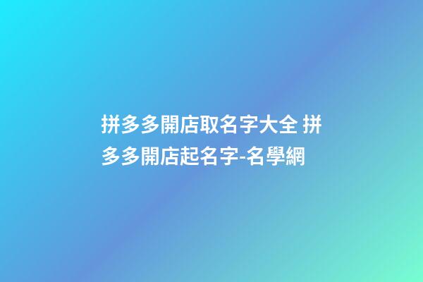拼多多開店取名字大全 拼多多開店起名字-名學網-第1張-店鋪起名-玄機派